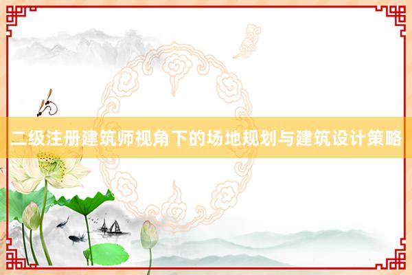 二级注册建筑师视角下的场地规划与建筑设计策略