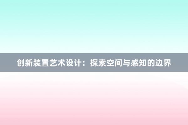 创新装置艺术设计：探索空间与感知的边界