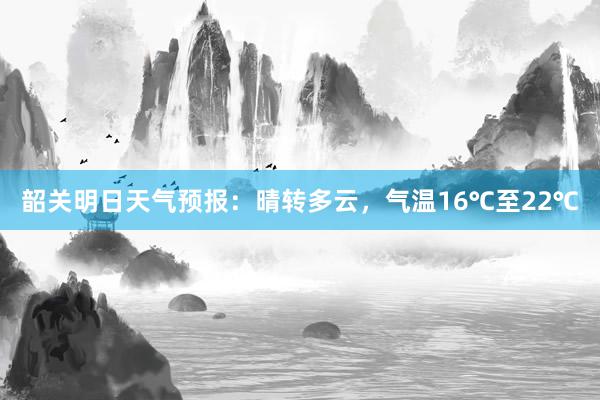 韶关明日天气预报：晴转多云，气温16℃至22℃